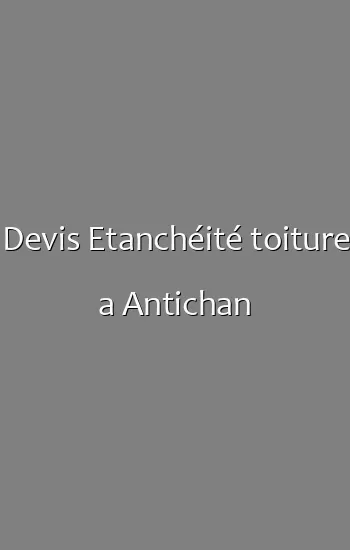 Devis Etanchéité toiture a Antichan