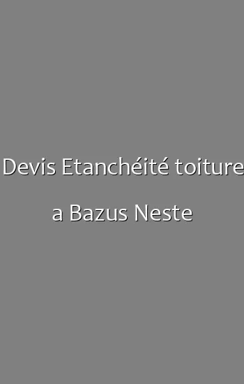 Devis Etanchéité toiture a Bazus Neste