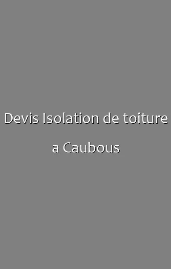 Devis Isolation de toiture a Caubous
